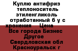  Куплю антифриз, теплоноситель этиленгликоль, отработанный б/у с хронения. › Цена ­ 100 - Все города Бизнес » Другое   . Свердловская обл.,Красноуральск г.